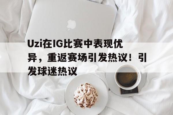 包含Uzi在IG比赛中表现优异，重返赛场引发热议！引发球迷热议的词条-开云体育登录