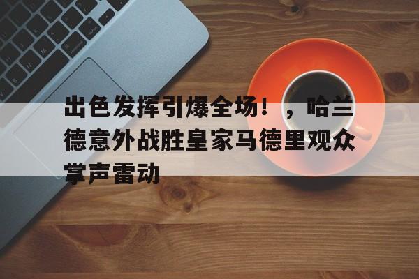 出色发挥引爆全场！，哈兰德意外战胜皇家马德里观众掌声雷动(哈兰德战绩)-开云体育中国