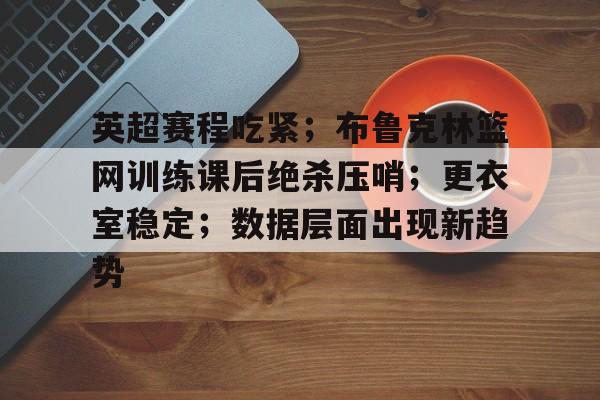 英超赛程吃紧；布鲁克林篮网训练课后绝杀压哨；更衣室稳定；数据层面出现新趋势的简单介绍