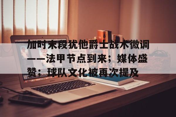 加时末段犹他爵士战术微调——法甲节点到来；媒体盛赞；球队文化被再次提及的简单介绍