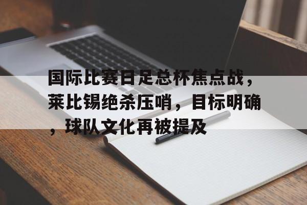 国际比赛日足总杯焦点战，莱比锡绝杀压哨，目标明确，球队文化再被提及的简单介绍