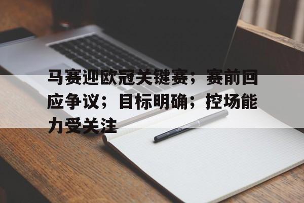 马赛迎欧冠关键赛;赛前回应争议;目标明确;控场能力受关注的简单介绍-开云体育入口