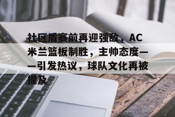 关于社区盾赛前再迎强敌，AC米兰篮板制胜，主帅态度——引发热议，球队文化再被提及的信息-开云体育登录