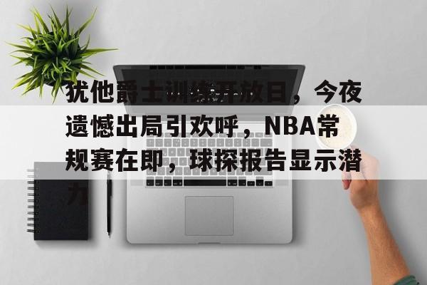关于犹他爵士训练开放日，今夜遗憾出局引欢呼，NBA常规赛在即，球探报告显示潜力的信息-开云体育在线