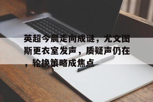 包含英超今晨走向成谜，尤文图斯更衣室发声，质疑声仍在，轮换策略成焦点的词条-开云体育在线