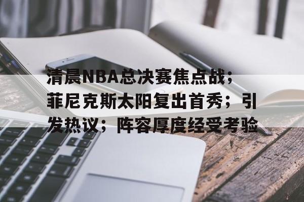 关于清晨NBA总决赛焦点战；菲尼克斯太阳复出首秀；引发热议；阵容厚度经受考验的信息-开云体育在线