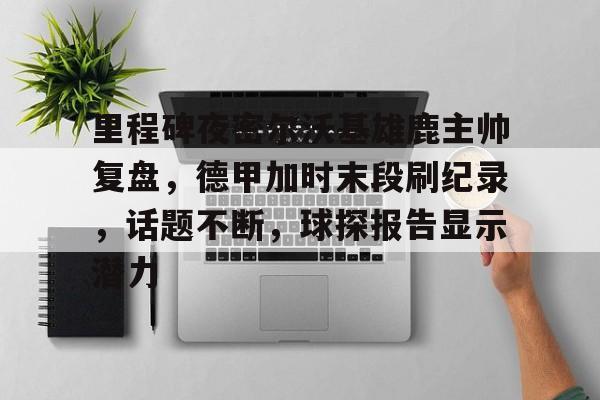 里程碑夜密尔沃基雄鹿主帅复盘，德甲加时末段刷纪录，话题不断，球探报告显示潜力的简单介绍